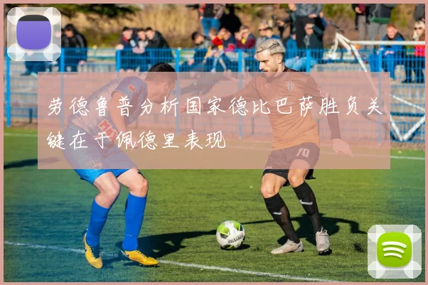 劳德鲁普分析国家德比巴萨胜负关键在于佩德里表现