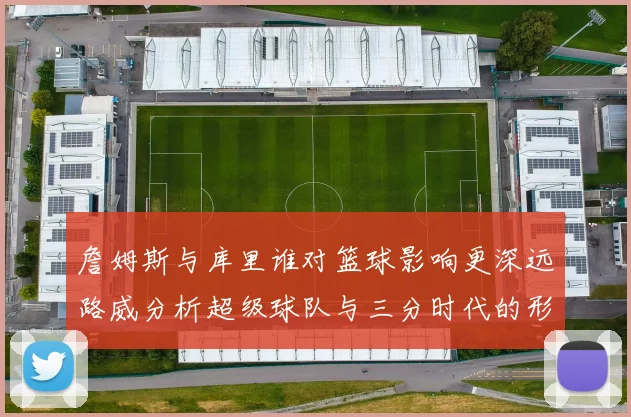 詹姆斯与库里谁对篮球影响更深远路威分析超级球队与三分时代的形成