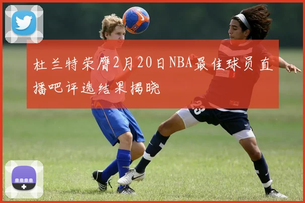 杜兰特荣膺2月20日NBA最佳球员直播吧评选结果揭晓