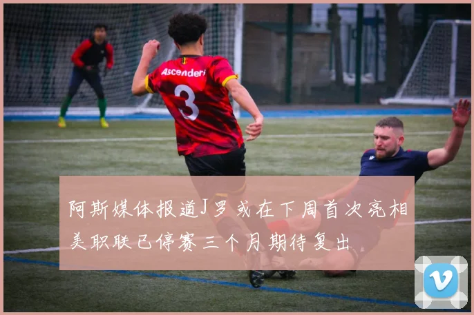 阿斯媒体报道J罗或在下周首次亮相美职联已停赛三个月期待复出