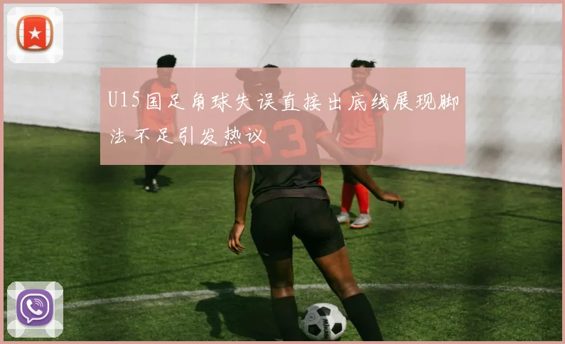 U15国足角球失误直接出底线展现脚法不足引发热议