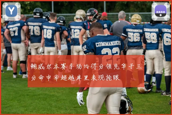 鲍威尔本赛季场均得分领先华子三分命中率超越库里表现抢眼