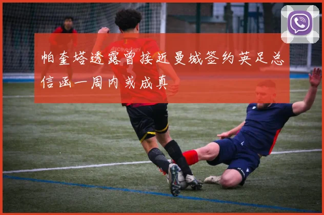 帕奎塔透露曾接近曼城签约英足总信函一周内或成真
