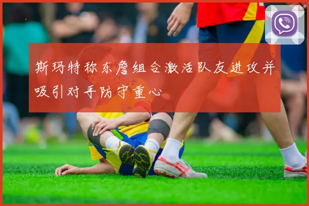斯玛特称东詹组合激活队友进攻并吸引对手防守重心