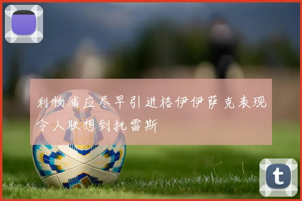 利物浦应尽早引进格伊伊萨克表现令人联想到托雷斯