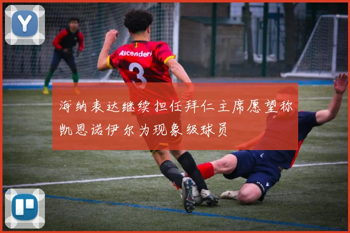 海纳表达继续担任拜仁主席愿望称凯恩诺伊尔为现象级球员