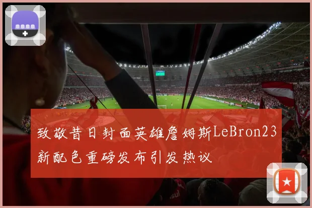 致敬昔日封面英雄詹姆斯LeBron23新配色重磅发布引发热议