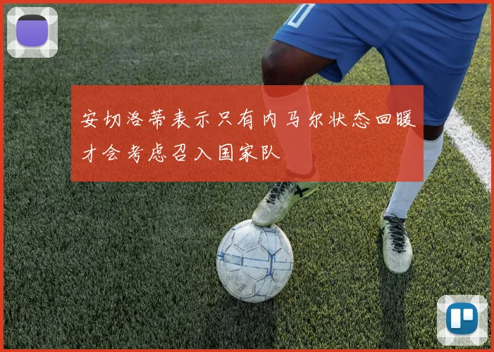 安切洛蒂表示只有内马尔状态回暖才会考虑召入国家队