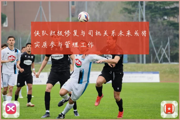 侠队积极修复与司机关系未来或将实质参与管理工作