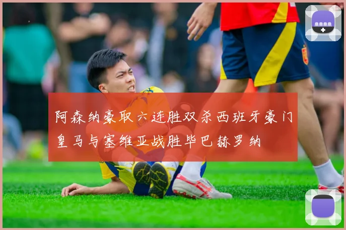 阿森纳豪取六连胜双杀西班牙豪门皇马与塞维亚战胜毕巴赫罗纳
