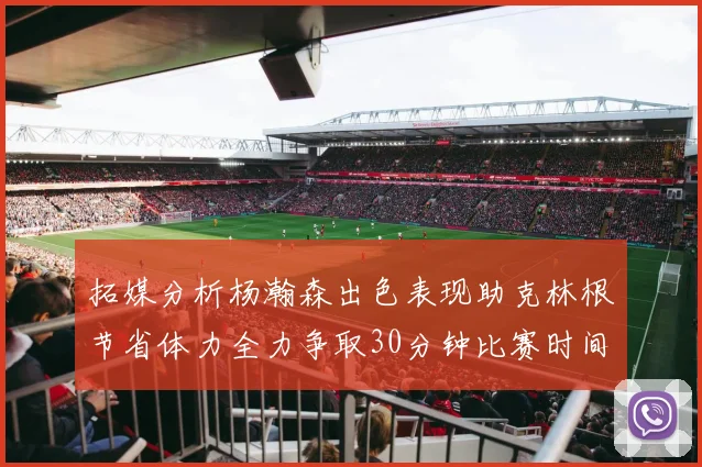 拓媒分析杨瀚森出色表现助克林根节省体力全力争取30分钟比赛时间