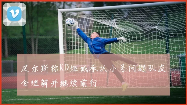 皮尔斯称KD坦诚承认小号问题队友会理解并继续前行