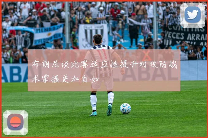 布朗尼谈比赛适应性提升对攻防战术掌握更加自如