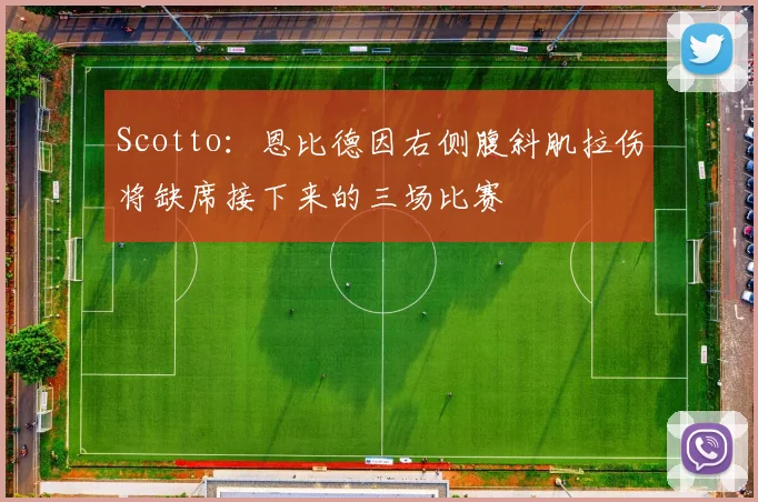 Scotto：恩比德因右侧腹斜肌拉伤将缺席接下来的三场比赛