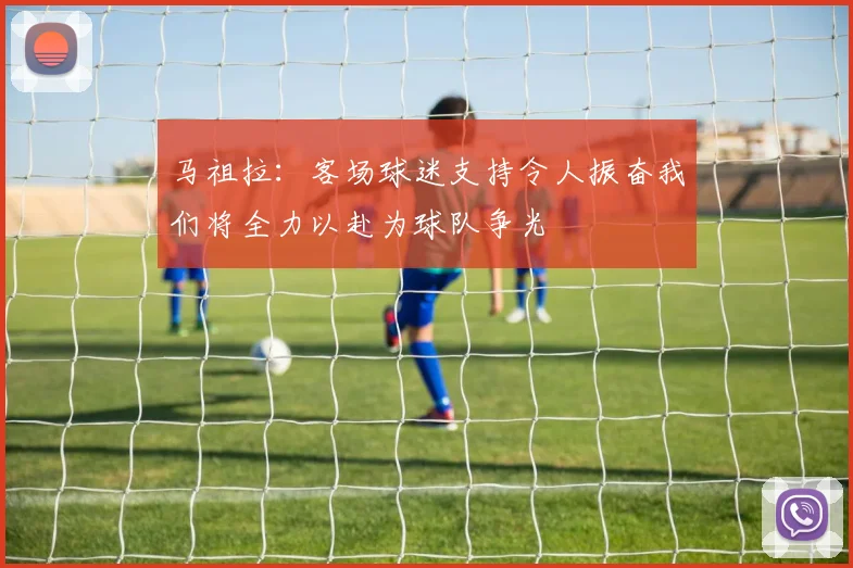 马祖拉：客场球迷支持令人振奋我们将全力以赴为球队争光