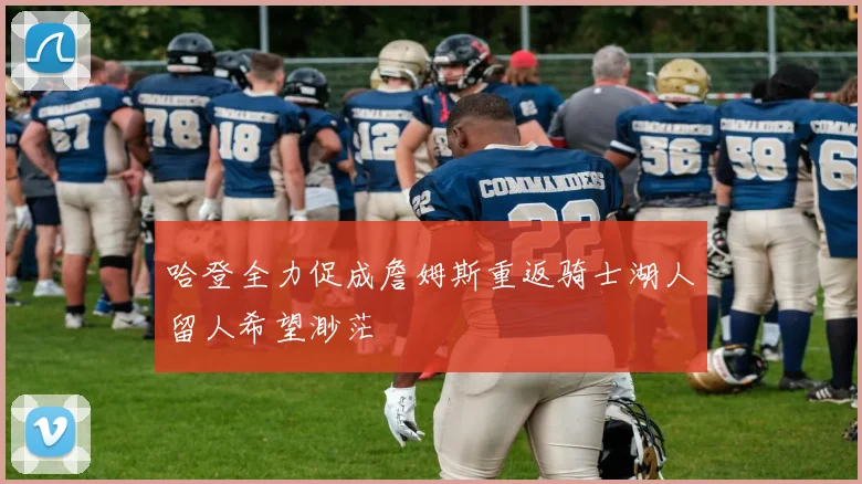 哈登全力促成詹姆斯重返骑士湖人留人希望渺茫