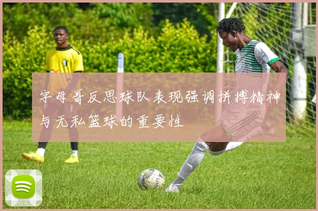 字母哥反思球队表现强调拼搏精神与无私篮球的重要性
