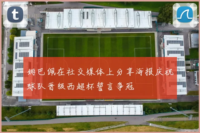 姆巴佩在社交媒体上分享海报庆祝球队晋级西超杯誓言争冠