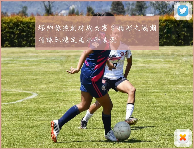 塔帅称热刺对战为赛季精彩之战期待球队稳定高水平表现