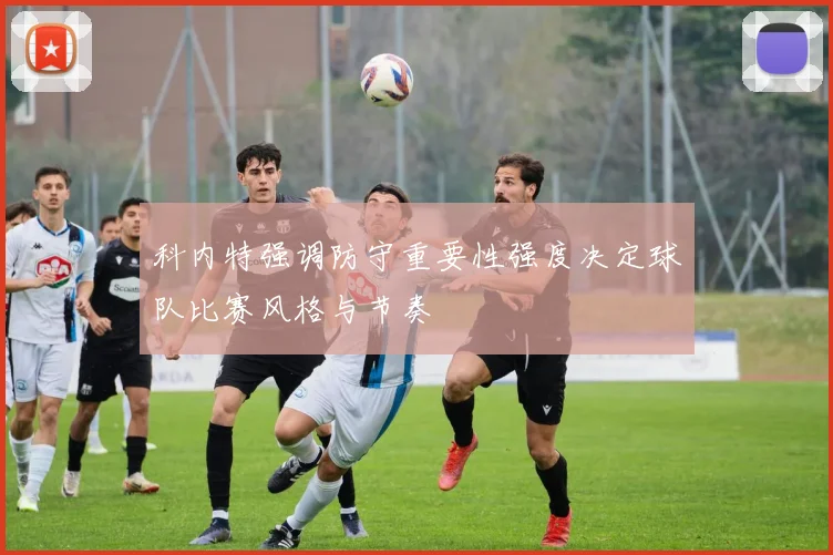 科内特强调防守重要性强度决定球队比赛风格与节奏