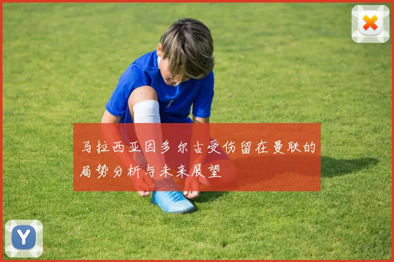 马拉西亚因多尔古受伤留在曼联的局势分析与未来展望