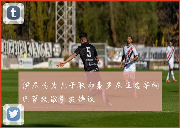 伊尼戈为儿子取加泰罗尼亚名字向巴萨致敬引发热议