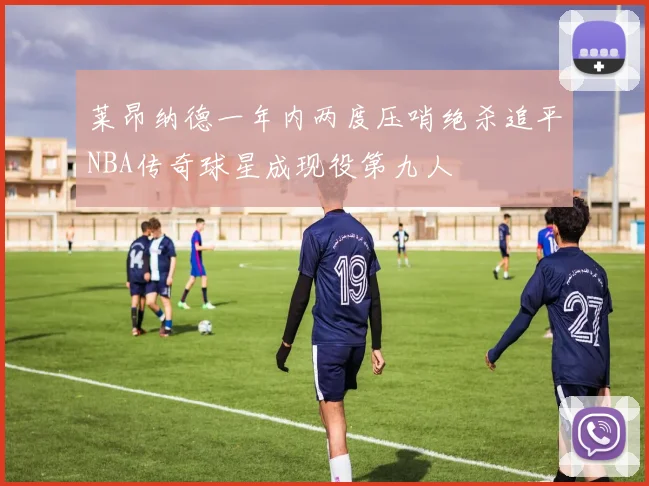 莱昂纳德一年内两度压哨绝杀追平NBA传奇球星成现役第九人