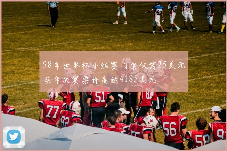 98年世界杯小组赛门票仅需25美元明年决赛票价高达4185美元