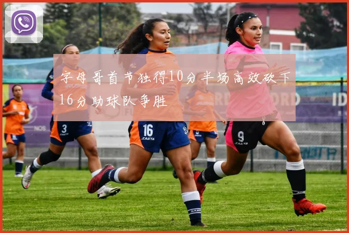 字母哥首节独得10分半场高效砍下16分助球队争胜