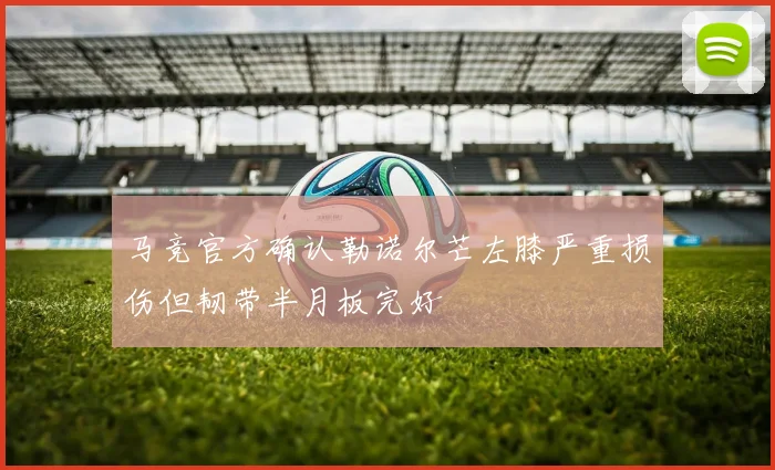 马竞官方确认勒诺尔芒左膝严重损伤但韧带半月板完好