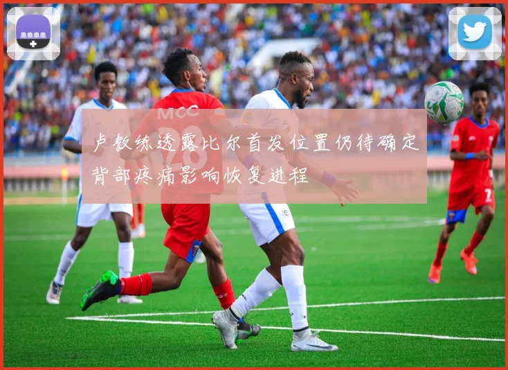 卢教练透露比尔首发位置仍待确定背部疼痛影响恢复进程