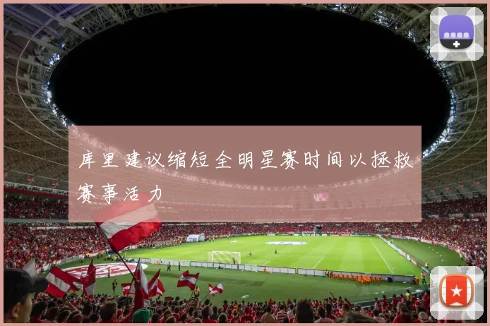 库里建议缩短全明星赛时间以拯救赛事活力