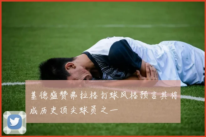 基德盛赞弗拉格打球风格预言其将成历史顶尖球员之一