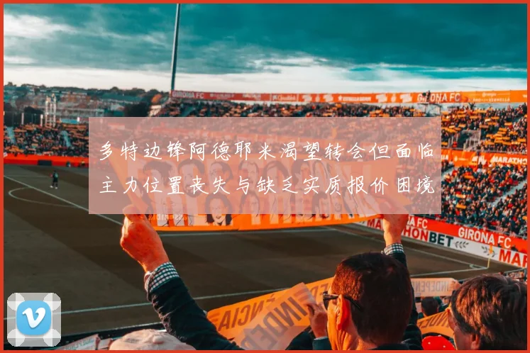 多特边锋阿德耶米渴望转会但面临主力位置丧失与缺乏实质报价困境