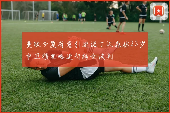 曼联今夏有意引进诺丁汉森林23岁中卫穆里略进行转会谈判