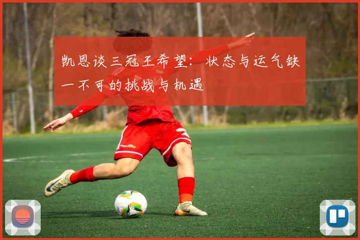 凯恩谈三冠王希望：状态与运气缺一不可的挑战与机遇