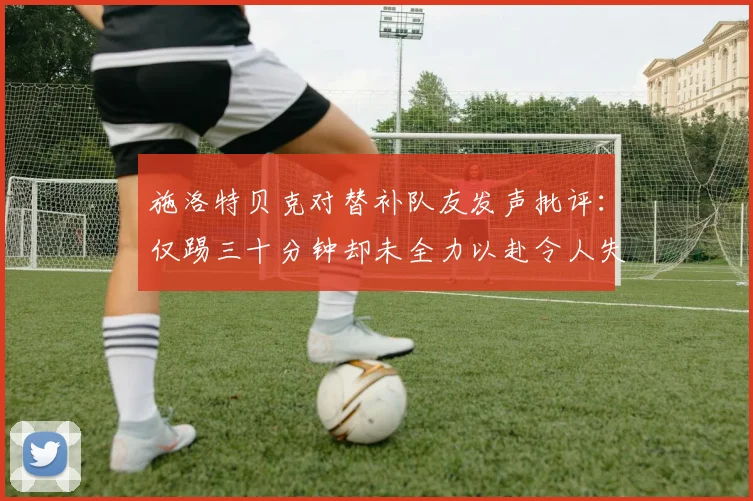 施洛特贝克对替补队友发声批评：仅踢三十分钟却未全力以赴令人失望