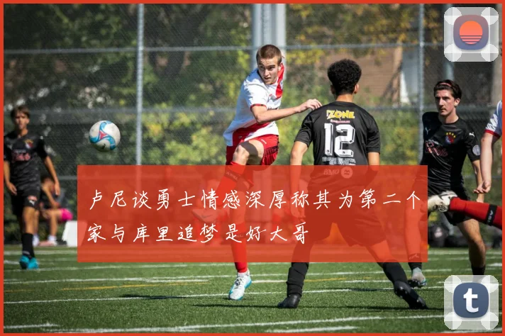 卢尼谈勇士情感深厚称其为第二个家与库里追梦是好大哥