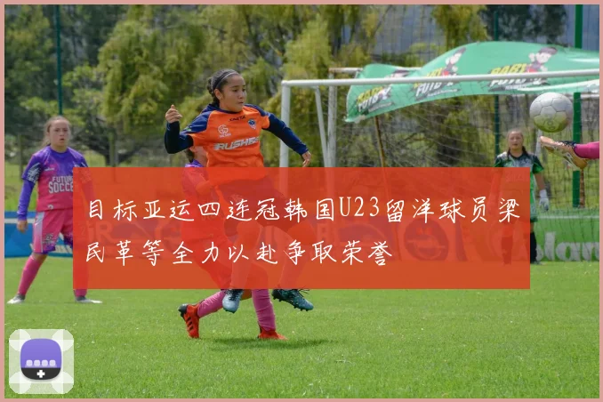 目标亚运四连冠韩国U23留洋球员梁民革等全力以赴争取荣誉