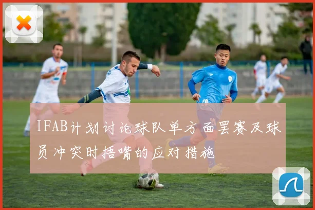 IFAB计划讨论球队单方面罢赛及球员冲突时捂嘴的应对措施