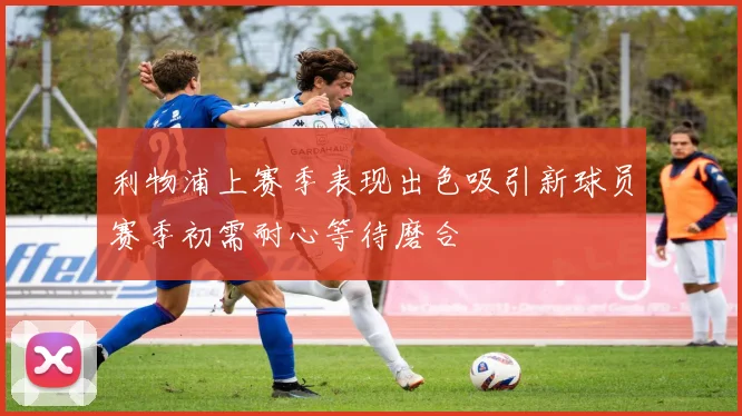 利物浦上赛季表现出色吸引新球员赛季初需耐心等待磨合