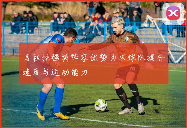 马祖拉强调阵容优势力求球队提升速度与运动能力