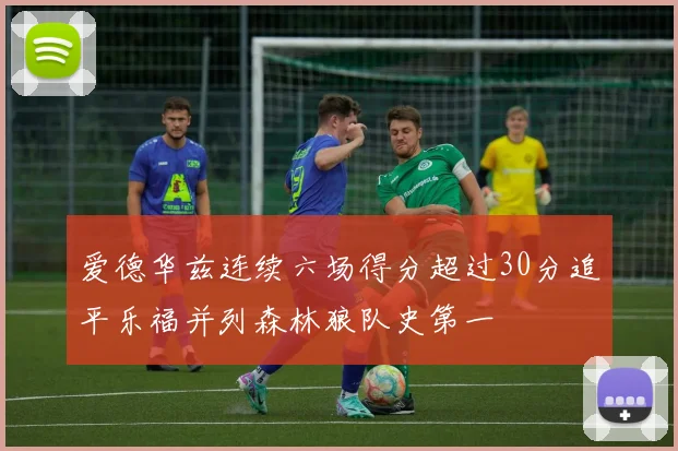 爱德华兹连续六场得分超过30分追平乐福并列森林狼队史第一